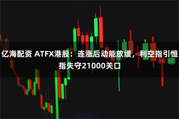 亿海配资 ATFX港股：连涨后动能放缓，利空指引恒指失守21000关口