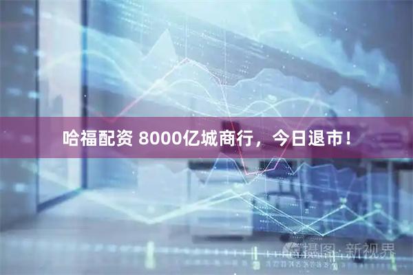 哈福配资 8000亿城商行，今日退市！