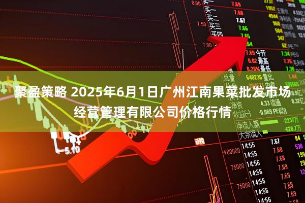 聚盈策略 2025年6月1日广州江南果菜批发市场经营管理有限公司价格行情