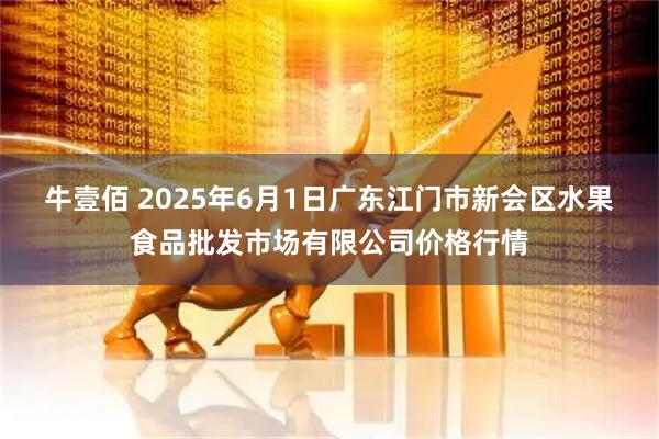 牛壹佰 2025年6月1日广东江门市新会区水果食品批发市场有限公司价格行情