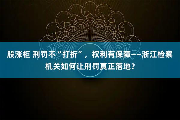 股涨柜 刑罚不“打折”，权利有保障——浙江检察机关如何让刑罚真正落地？