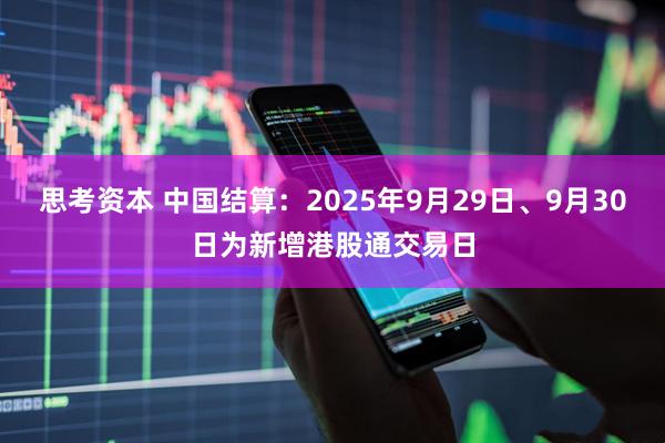 思考资本 中国结算：2025年9月29日、9月30日为新增港股通交易日