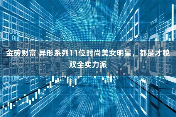 金砖财富 异形系列11位时尚美女明星，都是才貌双全实力派