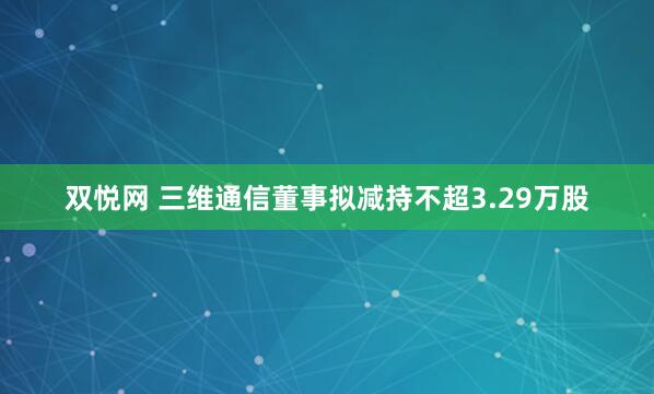 双悦网 三维通信董事拟减持不超3.29万股