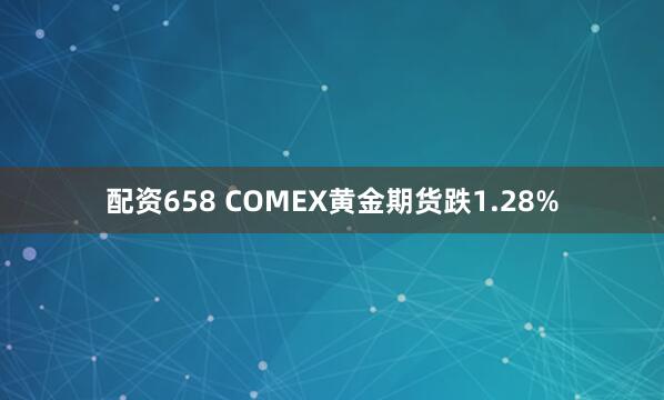 配资658 COMEX黄金期货跌1.28%