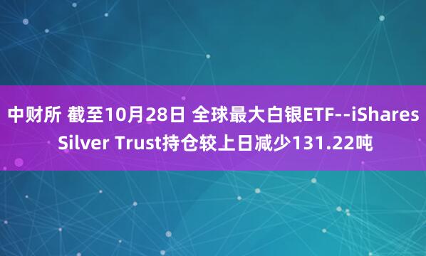 中财所 截至10月28日 全球最大白银ETF--iShares Silver Trust持仓较上日减少131.22吨