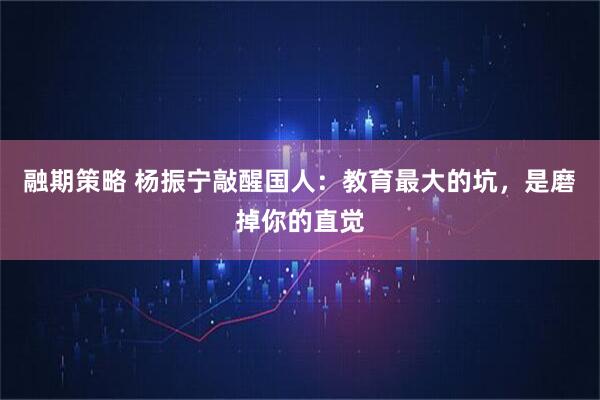 融期策略 杨振宁敲醒国人：教育最大的坑，是磨掉你的直觉