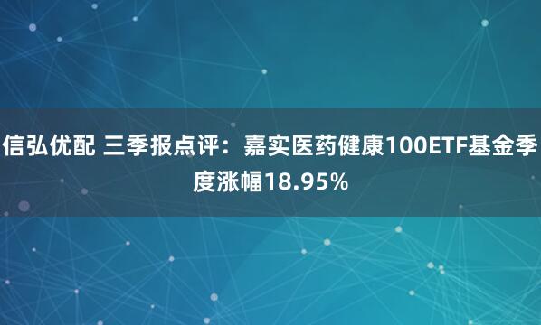 信弘优配 三季报点评：嘉实医药健康100ETF基金季度涨幅18.95%