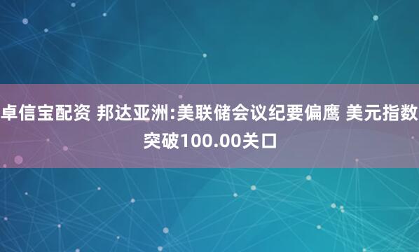 卓信宝配资 邦达亚洲:美联储会议纪要偏鹰 美元指数突破100.00关口