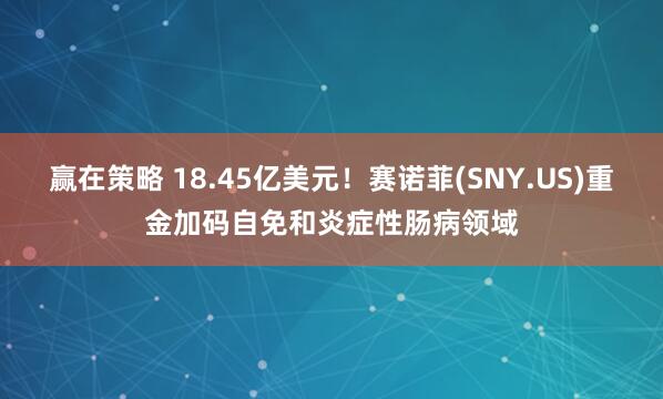 赢在策略 18.45亿美元！赛诺菲(SNY.US)重金加码自免和炎症性肠病领域