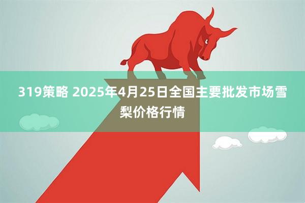 319策略 2025年4月25日全国主要批发市场雪梨价格行情