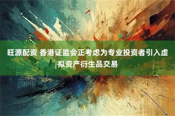 旺源配资 香港证监会正考虑为专业投资者引入虚拟资产衍生品交易