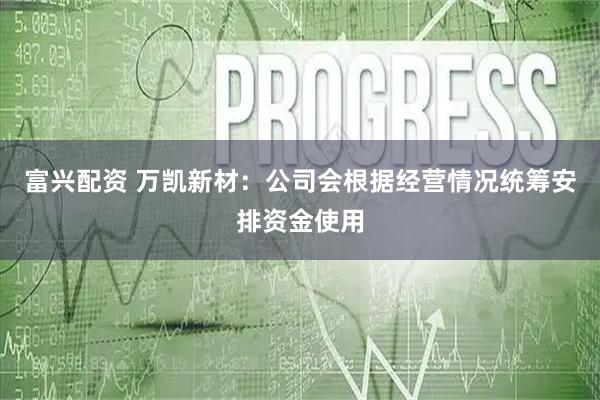 富兴配资 万凯新材：公司会根据经营情况统筹安排资金使用