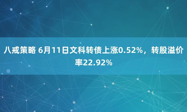 八戒策略 6月11日文科转债上涨0.52%，转股溢价率22.92%