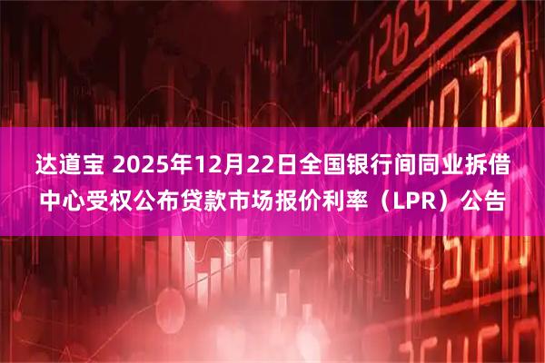 达道宝 2025年12月22日全国银行间同业拆借中心受权公布贷款市场报价利率（LPR）公告