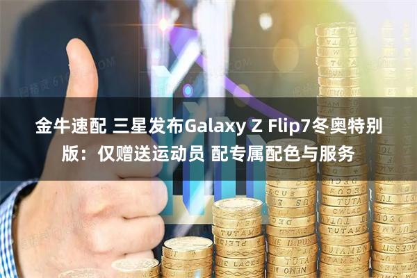 金牛速配 三星发布Galaxy Z Flip7冬奥特别版：仅赠送运动员 配专属配色与服务
