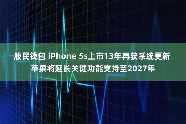 股民钱包 iPhone 5s上市13年再获系统更新 苹果将延长关键功能支持至2027年