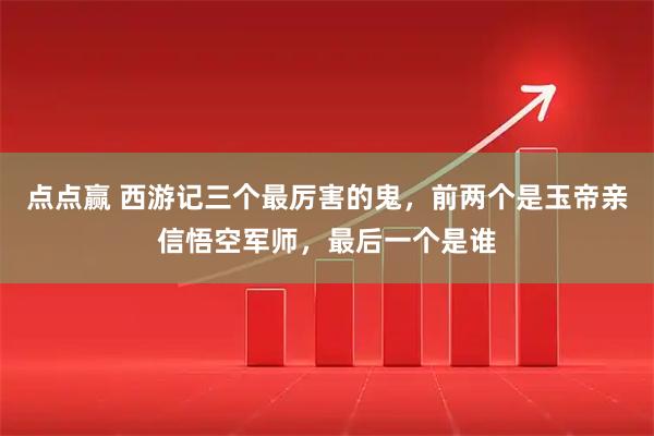 点点赢 西游记三个最厉害的鬼，前两个是玉帝亲信悟空军师，最后一个是谁