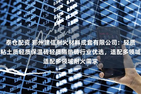 泰仓配资 郑州建信耐火材料成套有限公司：轻质莫来石砖粘土质轻质保温砖轻质隔热砖行业优选，适配多领域耐火需求