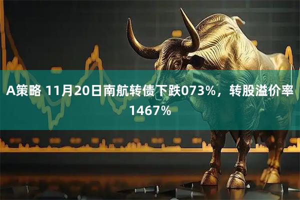 A策略 11月20日南航转债下跌073%，转股溢价率1467%