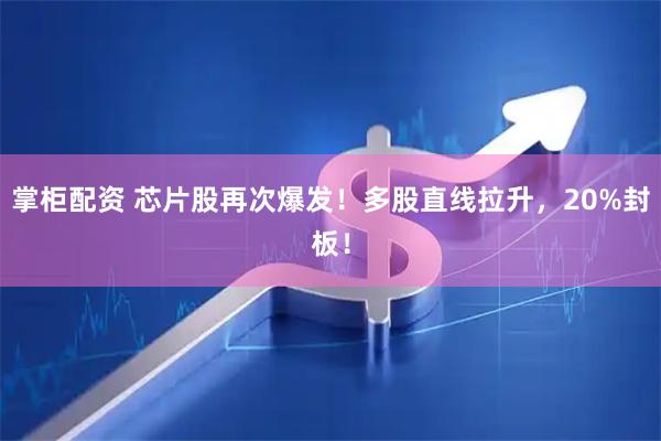掌柜配资 芯片股再次爆发！多股直线拉升，20%封板！